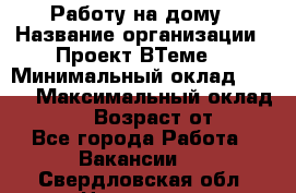 Работу на дому › Название организации ­ Проект ВТеме  › Минимальный оклад ­ 600 › Максимальный оклад ­ 3 000 › Возраст от ­ 18 - Все города Работа » Вакансии   . Свердловская обл.,Невьянск г.